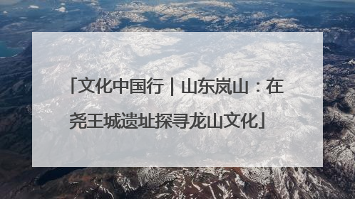 文化中国行｜山东岚山：在尧王城遗址探寻龙山文化