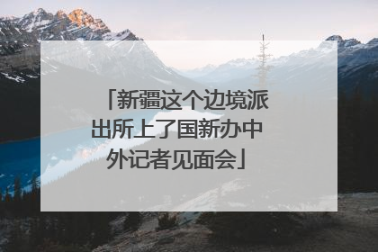 新疆这个边境派出所上了国新办中外记者见面会