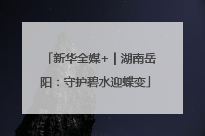 新华全媒+｜湖南岳阳：守护碧水迎蝶变