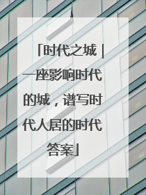 时代之城｜一座影响时代的城，谱写时代人居的时代答案