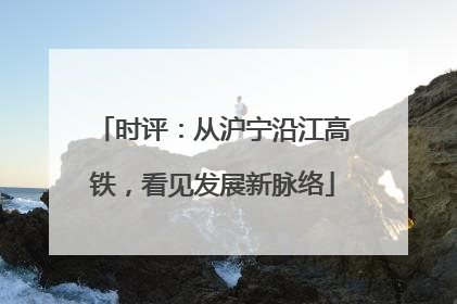 时评：从沪宁沿江高铁，看见发展新脉络