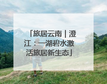 旅居云南｜澄江：一湖碧水激活旅居新生态