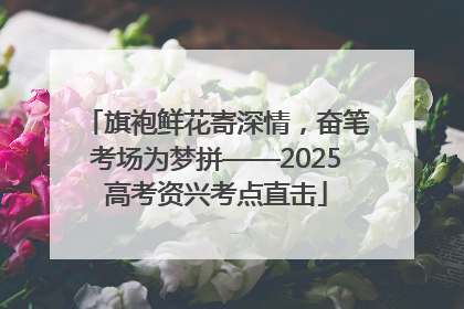 旗袍鲜花寄深情，奋笔考场为梦拼——2025高考资兴考点直击