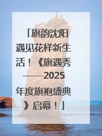 旗韵沈阳 遇见花样新生活！《旗遇秀——2025年度旗袍盛典》启幕！