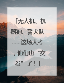 无人机、机器狗、警犬队……这场大考，他们也“交卷”了！