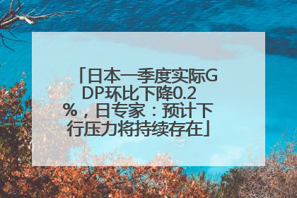 日本一季度实际GDP环比下降0.2%，日专家：预计下行压力将持续存在