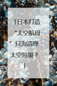 日本打造“太空航母”只为清理太空垃圾？