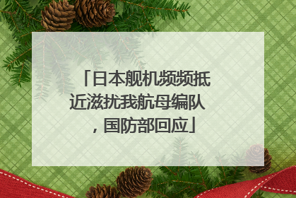 日本舰机频频抵近滋扰我航母编队，国防部回应