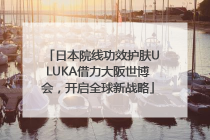 日本院线功效护肤ULUKA借力大阪世博会，开启全球新战略
