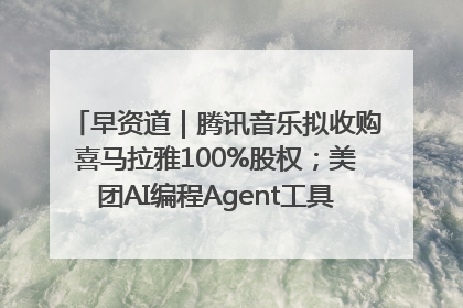 早资道｜腾讯音乐拟收购喜马拉雅100%股权；美团AI编程Agent工具NoCode上线