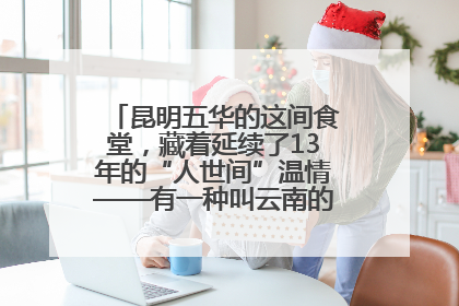 昆明五华的这间食堂，藏着延续了13年的“人世间”温情——有一种叫云南的生活之365天
