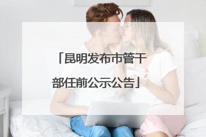 昆明发布市管干部任前公示公告