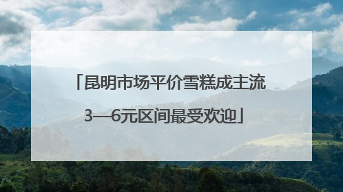 昆明市场平价雪糕成主流 3—6元区间最受欢迎