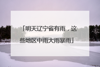 明天辽宁省有雨，这些地区中雨大雨暴雨