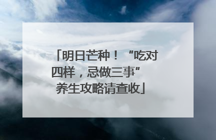 明日芒种！“吃对四样，忌做三事” 养生攻略请查收