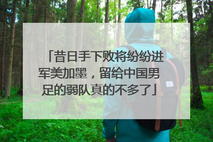 昔日手下败将纷纷进军美加墨，留给中国男足的弱队真的不多了