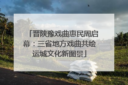 晋陕豫戏曲惠民周启幕：三省地方戏曲共绘运城文化新图景