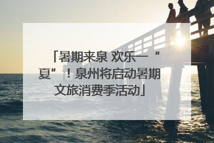 暑期来泉 欢乐一“夏”！泉州将启动暑期文旅消费季活动