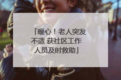暖心！老人突发不适 获社区工作人员及时救助