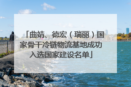 曲靖、德宏（瑞丽）国家骨干冷链物流基地成功入选国家建设名单