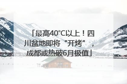 最高40℃以上！四川盆地即将“开烤”，成都或热破6月极值
