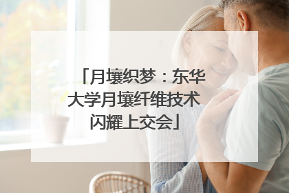 月壤织梦：东华大学月壤纤维技术闪耀上交会