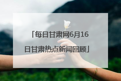 每日甘肃网6月16日甘肃热点新闻回顾