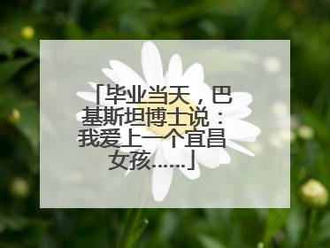 毕业当天，巴基斯坦博士说：我爱上一个宜昌女孩……