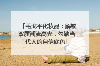 毛戈平化妆品：解锁双质潮流高光，勾勒当代人的自信底色
