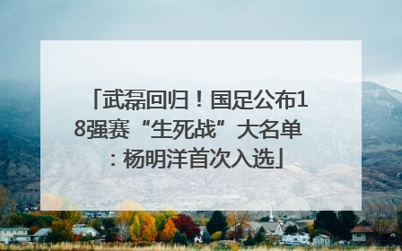 武磊回归！国足公布18强赛“生死战”大名单：杨明洋首次入选
