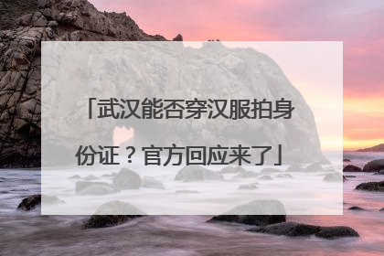 武汉能否穿汉服拍身份证？官方回应来了
