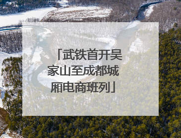 武铁首开吴家山至成都城厢电商班列