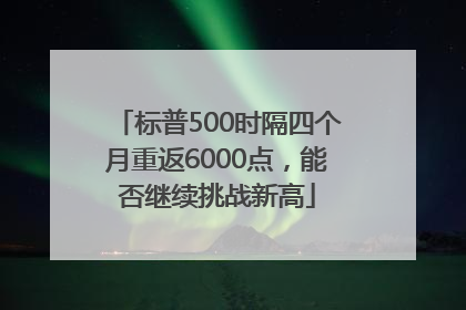 标普500时隔四个月重返6000点，能否继续挑战新高