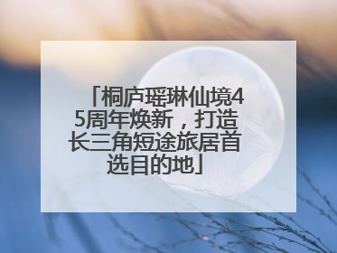 桐庐瑶琳仙境45周年焕新，打造长三角短途旅居首选目的地