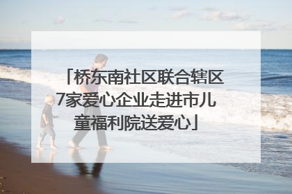 桥东南社区联合辖区7家爱心企业走进市儿童福利院送爱心