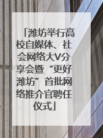 潍坊举行高校自媒体、社会网络大V分享会暨“更好潍坊”首批网络推介官聘任仪式