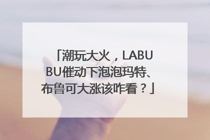 潮玩大火，LABUBU催动下泡泡玛特、布鲁可大涨该咋看？