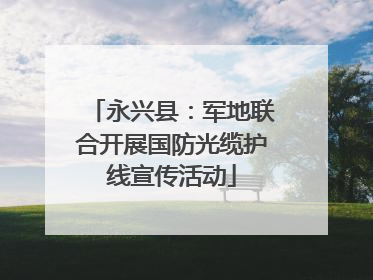 永兴县：军地联合开展国防光缆护线宣传活动