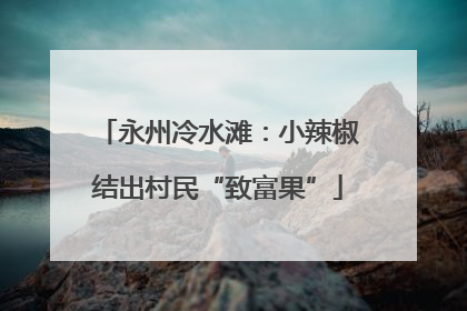 永州冷水滩：小辣椒结出村民“致富果”