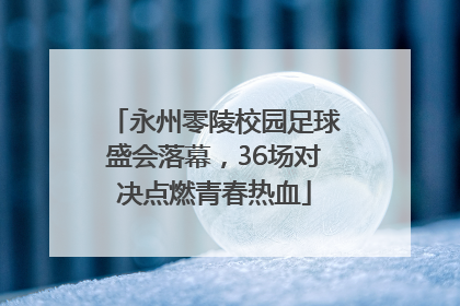永州零陵校园足球盛会落幕，36场对决点燃青春热血
