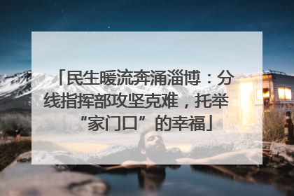 民生暖流奔涌淄博：分线指挥部攻坚克难，托举“家门口”的幸福