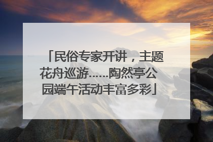 民俗专家开讲，主题花舟巡游……陶然亭公园端午活动丰富多彩