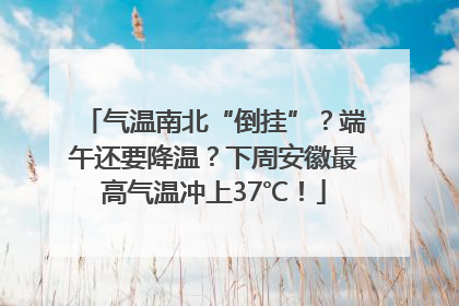 气温南北“倒挂”？端午还要降温？下周安徽最高气温冲上37℃！