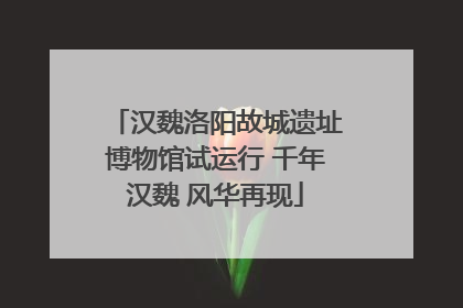 汉魏洛阳故城遗址博物馆试运行 千年汉魏 风华再现