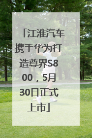 江淮汽车携手华为打造尊界S800，5月30日正式上市