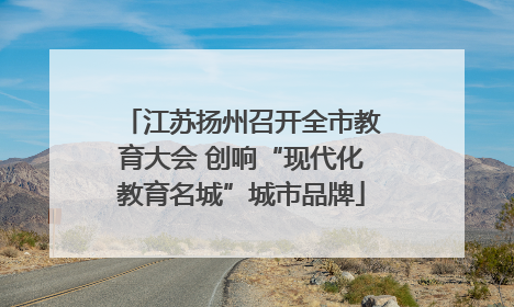 江苏扬州召开全市教育大会 创响“现代化教育名城”城市品牌