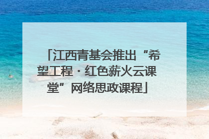 江西青基会推出“希望工程・红色薪火云课堂”网络思政课程
