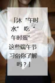 沐“午时水” 吃“午时蛋” 这些端午节习俗你了解吗？