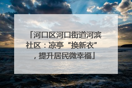 河口区河口街道河滨社区：凉亭“换新衣”，提升居民微幸福