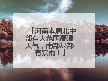 河南本周北中部有大范围高温天气，南部局部有暴雨！
